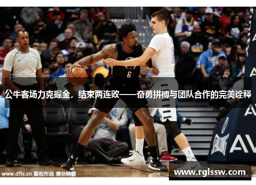 公牛客场力克掘金，结束两连败——奋勇拼搏与团队合作的完美诠释