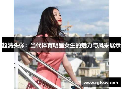 超清头像：当代体育明星女生的魅力与风采展示