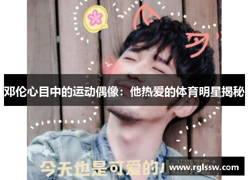 邓伦心目中的运动偶像：他热爱的体育明星揭秘