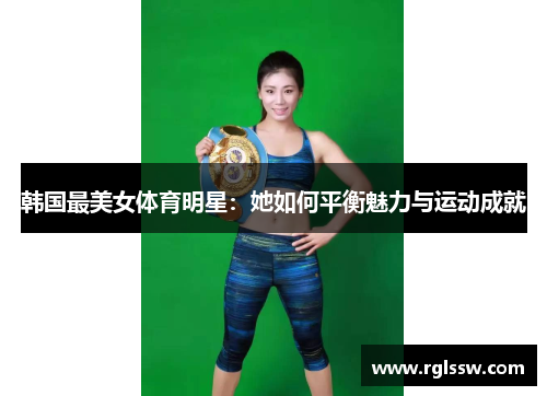 韩国最美女体育明星：她如何平衡魅力与运动成就