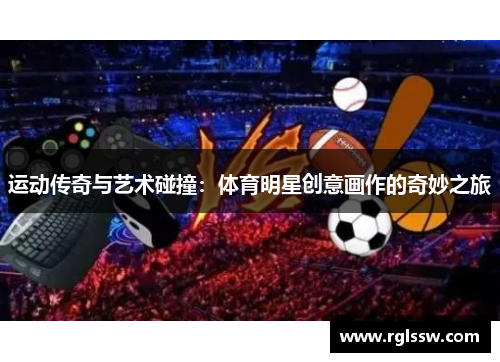 运动传奇与艺术碰撞：体育明星创意画作的奇妙之旅