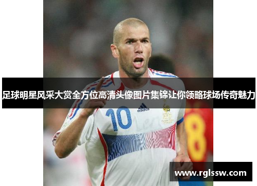 足球明星风采大赏全方位高清头像图片集锦让你领略球场传奇魅力