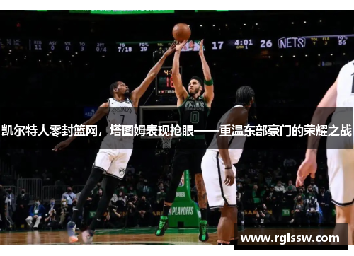凯尔特人零封篮网，塔图姆表现抢眼——重温东部豪门的荣耀之战