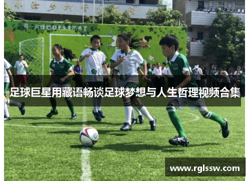 足球巨星用藏语畅谈足球梦想与人生哲理视频合集