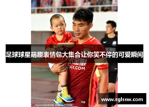 足球球星萌趣表情包大集合让你笑不停的可爱瞬间