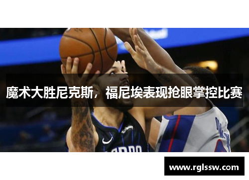 魔术大胜尼克斯，福尼埃表现抢眼掌控比赛