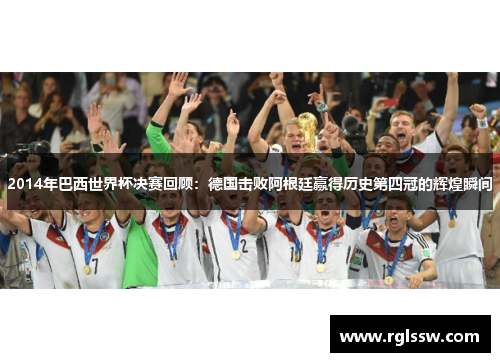 2014年巴西世界杯决赛回顾：德国击败阿根廷赢得历史第四冠的辉煌瞬间