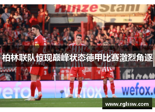 柏林联队惊现巅峰状态德甲比赛激烈角逐