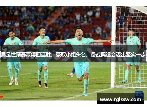 男足世预赛赢得四连胜，豪取小组头名，备战奥运会迈出坚实一步