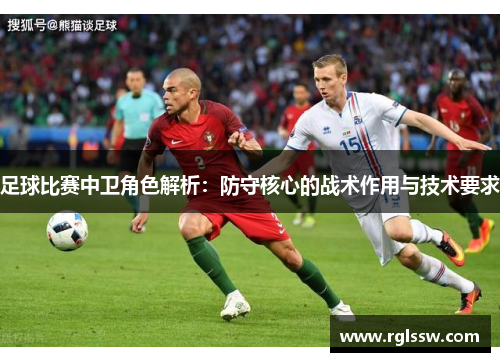 足球比赛中卫角色解析：防守核心的战术作用与技术要求