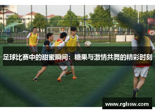 足球比赛中的甜蜜瞬间：糖果与激情共舞的精彩时刻