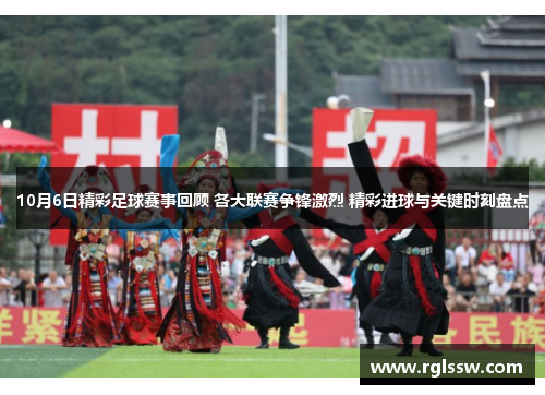 10月6日精彩足球赛事回顾 各大联赛争锋激烈 精彩进球与关键时刻盘点
