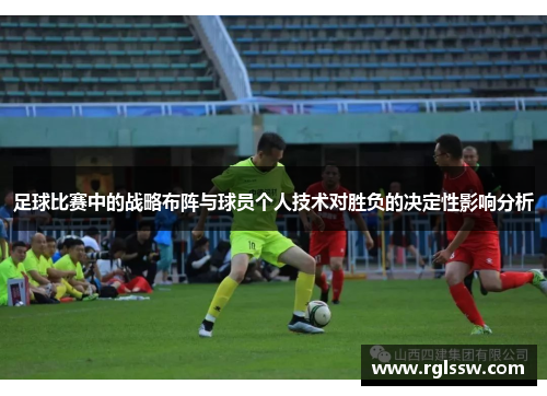 足球比赛中的战略布阵与球员个人技术对胜负的决定性影响分析