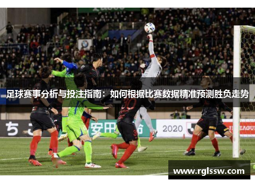 足球赛事分析与投注指南：如何根据比赛数据精准预测胜负走势