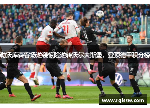 勒沃库森客场逆袭惊险逆转沃尔夫斯堡，登顶德甲积分榜