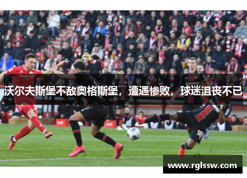 沃尔夫斯堡不敌奥格斯堡，遭遇惨败，球迷沮丧不已