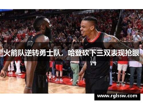 火箭队逆转勇士队，哈登砍下三双表现抢眼