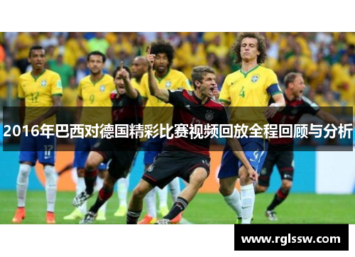 2016年巴西对德国精彩比赛视频回放全程回顾与分析