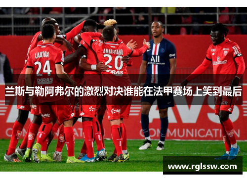 兰斯与勒阿弗尔的激烈对决谁能在法甲赛场上笑到最后