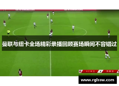 曼联与纽卡全场精彩录播回顾赛场瞬间不容错过