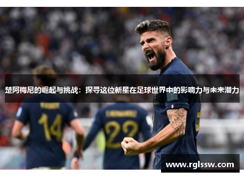 楚阿梅尼的崛起与挑战：探寻这位新星在足球世界中的影响力与未来潜力