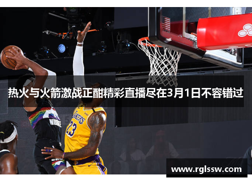 热火与火箭激战正酣精彩直播尽在3月1日不容错过