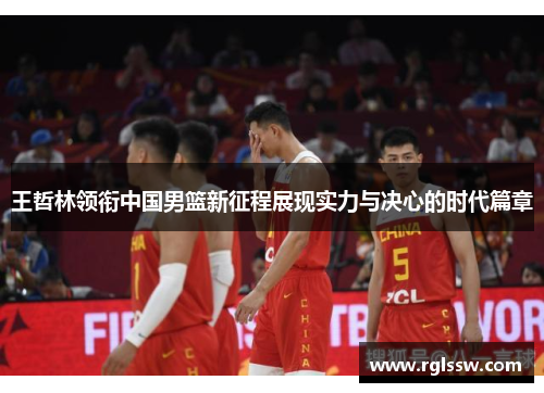 王哲林领衔中国男篮新征程展现实力与决心的时代篇章