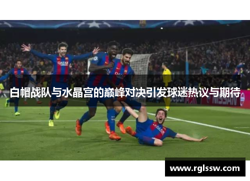 白帽战队与水晶宫的巅峰对决引发球迷热议与期待
