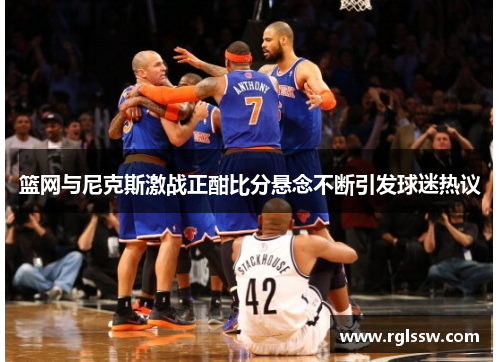 篮网与尼克斯激战正酣比分悬念不断引发球迷热议