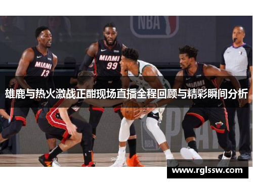 雄鹿与热火激战正酣现场直播全程回顾与精彩瞬间分析
