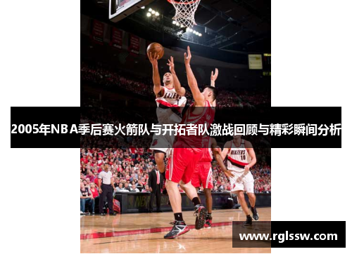 2005年NBA季后赛火箭队与开拓者队激战回顾与精彩瞬间分析