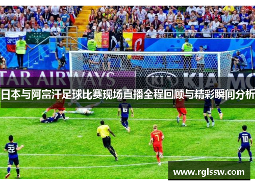 日本与阿富汗足球比赛现场直播全程回顾与精彩瞬间分析