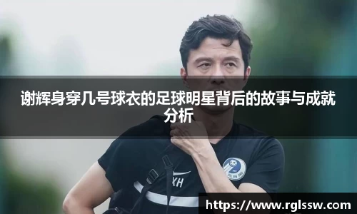 谢辉身穿几号球衣的足球明星背后的故事与成就分析